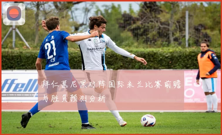 拜仁慕尼黑对阵国际米兰比赛前瞻与胜负预测分析