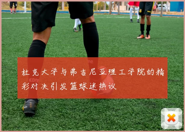 杜克大学与弗吉尼亚理工学院的精彩对决引发篮球迷热议