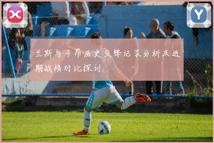 兰斯与卡昂历史交锋记录分析及近期战绩对比探讨
