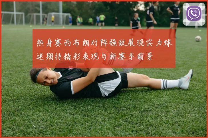 热身赛西布朗对阵强敌展现实力球迷期待精彩表现与新赛季前景