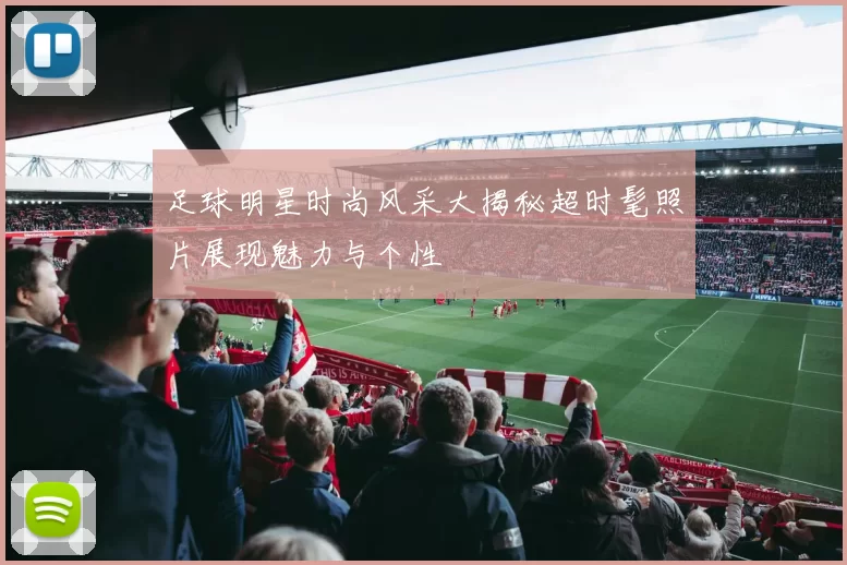 足球明星时尚风采大揭秘超时髦照片展现魅力与个性