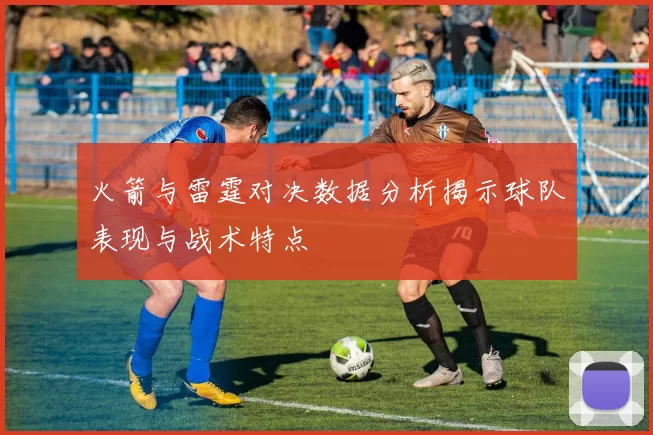 火箭与雷霆对决数据分析揭示球队表现与战术特点