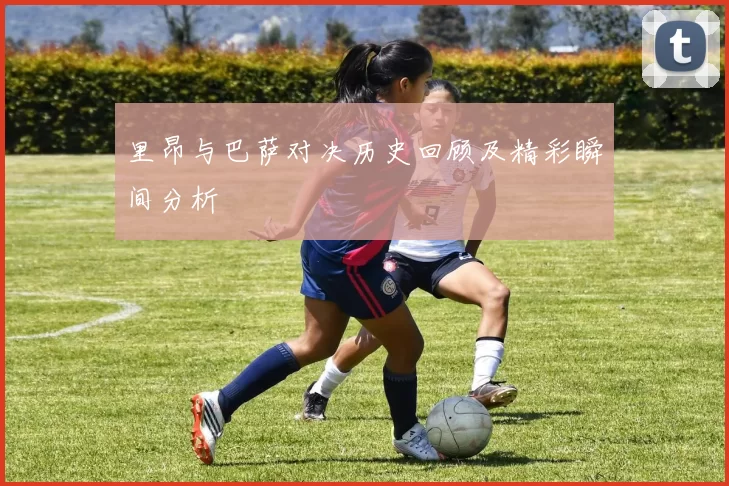 里昂与巴萨对决历史回顾及精彩瞬间分析