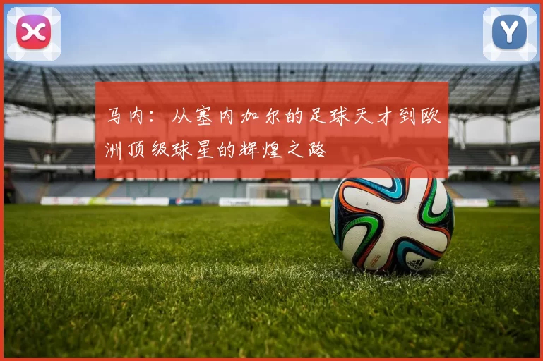 马内：从塞内加尔的足球天才到欧洲顶级球星的辉煌之路