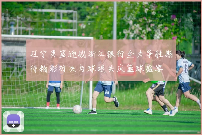 辽宁男篮迎战浙江银行全力争胜期待精彩对决与球迷共庆篮球盛宴