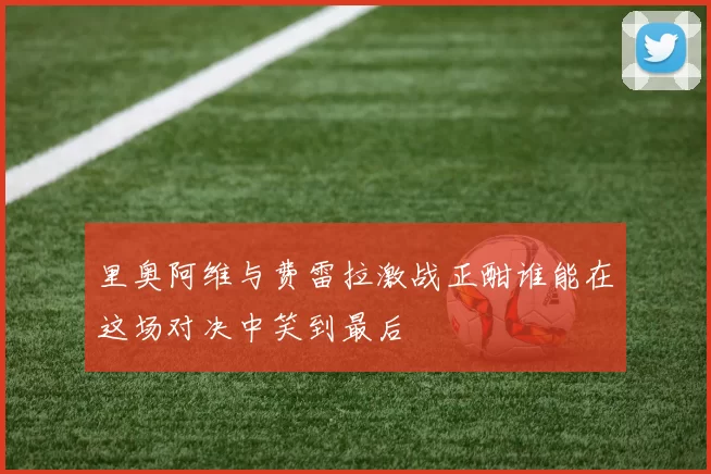 里奥阿维与费雷拉激战正酣谁能在这场对决中笑到最后