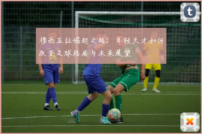 穆西亚拉崛起之路：年轻天才如何改变足球格局与未来展望