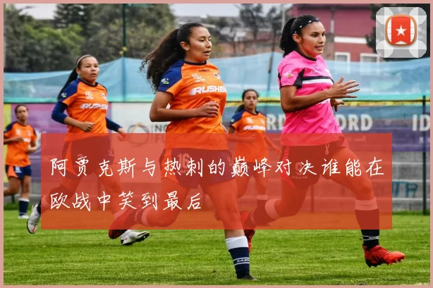 阿贾克斯与热刺的巅峰对决谁能在欧战中笑到最后