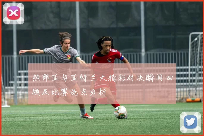 热那亚与亚特兰大精彩对决瞬间回顾及比赛亮点分析