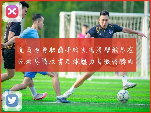 皇马与曼联巅峰对决高清壁纸尽在此处尽情欣赏足球魅力与激情瞬间