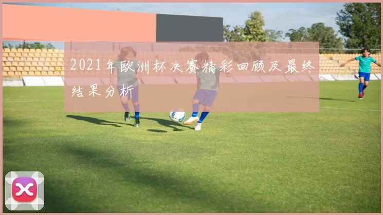 2021年欧洲杯决赛精彩回顾及最终结果分析