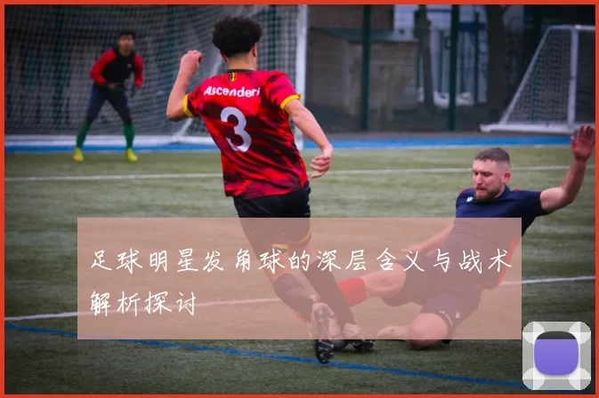 足球明星发角球的深层含义与战术解析探讨